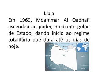 Líbia
Em 1969, Moammar Al Qadhafi
ascendeu ao poder, mediante golpe
de Estado, dando início ao regime
totalitário que dura até os dias de
hoje.
 