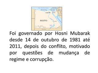 Foi governado por Hosni Mubarak
desde 14 de outubro de 1981 até
2011, depois do conflito, motivado
por questões de mudança de
regime e corrupção.
 