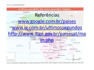 Referências
www.google.com.br/paises
www.ig.com.br/ultimossegundos
http://www.ibge.gov.br/paisesat/ma
in.php
 