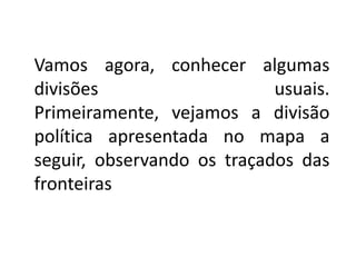 Vamos agora, conhecer algumas
divisões usuais.
Primeiramente, vejamos a divisão
política apresentada no mapa a
seguir, observando os traçados das
fronteiras
 