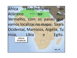 África Mediterrânea: do
Atlântico ao mar
Vermelho, com os países que
vamos localizar no mapa: Saara
Ocidental, Marrocos, Argélia, Tu
nísia, Líbia e Egito.
 