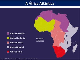 Oceano
Atlântico
África do Norte
África Ocidental
África Central
África Oriental
África do Sul
Imagem: SEE-PE, redesenhado a partir de imagem de Autor Desconhecido.
A África Atlântica
 