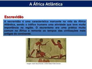 A escravidão é uma característica marcante na vida da África
Atlântica, sendo o tráfico humano uma atividade que teve muita
importância na região. O escravismo era uma prática muito
comum na África e remonta os tempos das civilizações mais
antigas do continente.
EscravidãoEscravidão
Imagem: Autor desconhecido / United States Public Domain
A África Atlântica
 