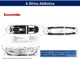 EscravidãoEscravidão
Esquemas e representações de navios
negreiros que faziam as rotas entre a
África Atlântica e as Américas.
Esquemas e representações de navios
negreiros que faziam as rotas entre a
África Atlântica e as Américas.
Imagem: Autor desconhecido / United States Public Domain
A África Atlântica
 