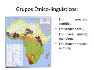 Grupos Étnico-linguísticos:
• Em amarelo:
semítico;
• Em verde: bantu;
• Em rosa: mande,
mandinga
• Em marron-escuro:
nilótico;
 