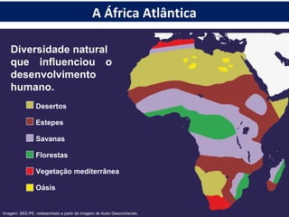Desertos
Estepes
Savanas
Florestas
Oásis
Vegetação mediterrânea
Diversidade natural
que influenciou o
desenvolvimento
humano.
Imagem: SEE-PE, redesenhado a partir de imagem de Autor Desconhecido.
A África Atlântica
 