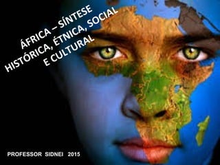 ÁFRICA – SÍNTESE
HISTÓRICA, ÉTNICA, SOCIAL
E CULTURAL
PROFESSOR SIDNEI 2015
 