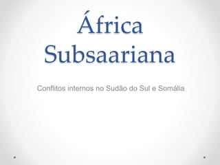 África
Subsaariana
Conflitos internos no Sudão do Sul e Somália
 