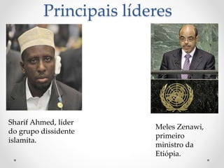 Principais líderes
Sharif Ahmed, líder
do grupo dissidente
islamita.
Meles Zenawi,
primeiro
ministro da
Etiópia.
 