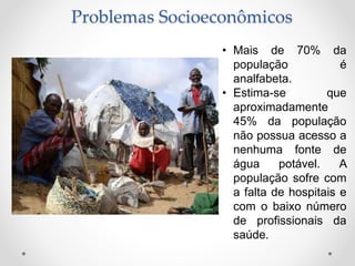 Problemas Socioeconômicos
• Mais de 70% da
população é
analfabeta.
• Estima-se que
aproximadamente
45% da população
não possua acesso a
nenhuma fonte de
água potável. A
população sofre com
a falta de hospitais e
com o baixo número
de profissionais da
saúde.
 
