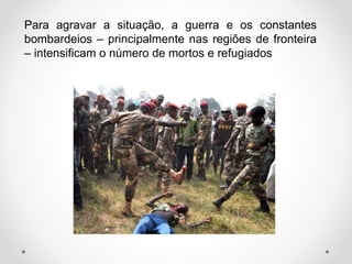Para agravar a situação, a guerra e os constantes
bombardeios – principalmente nas regiões de fronteira
– intensificam o número de mortos e refugiados
 