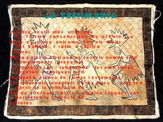 LA VESTIMENTA La fibra tèxtil més utilitzada en l'Àfrica subsahariana és el cotó. La llana es troba únicament en els límits del Sàhara, i ràfia a l'Àfrica  central.  Molta polació Africana es vesteix només amb complements (braçalets i collarets) i un “tabarabos” fet amb fibres vegetals o túniques molt  Boniques, plenes de colors i estampats. Les diferents tonalitats de les teles s’obtenen a partir de la utilització de  Fils de diferents colors o plantes i roques que permeten la obtenció de pintures. 
