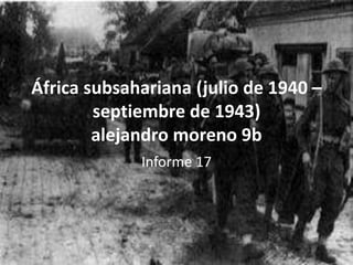 África subsahariana (julio de 1940 –
        septiembre de 1943)
        alejandro moreno 9b
             Informe 17
 