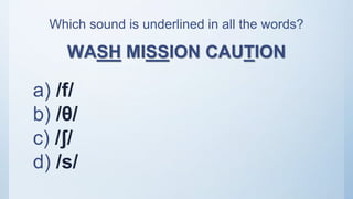 Which sound is underlined in all the words?
WASH MISSION CAUTION
a) /f/
b) /θ/
c) /ʃ/
d) /s/
 