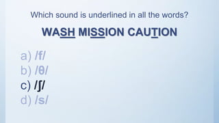 Which sound is underlined in all the words?
WASH MISSION CAUTION
a) /f/
b) /θ/
c) /ʃ/
d) /s/
 