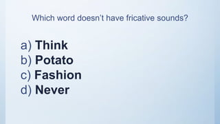 Which word doesn’t have fricative sounds?
a) Think
b) Potato
c) Fashion
d) Never
 