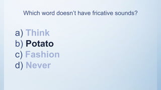 Which word doesn’t have fricative sounds?
a) Think
b) Potato
c) Fashion
d) Never
 