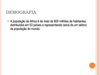 DEMOGRAFIA A população da África é de mais de 800 milhões de habitantes, distribuídos em 53 países e representando cerca de um sétimo da população do mundo.  