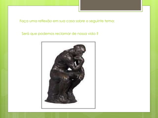 Faça uma reflexão em sua casa sobre o seguinte tema:
Será que podemos reclamar de nossa vida ?
 