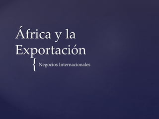 África y la 
Exportación 
{ 
Negocios Internacionales 
 