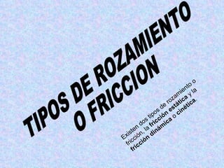 TIPOS DE ROZAMIENTO  O FRICCION Existen dos tipos de rozamiento o fricción, la  fricción estática  y la  fricción dinámica  o  cinética .  