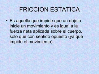 FRICCION ESTATICA Es aquella que impide que un objeto inicie un movimiento y es igual a la fuerza neta aplicada sobre el cuerpo, solo que con sentido opuesto (ya que impide el movimiento).  