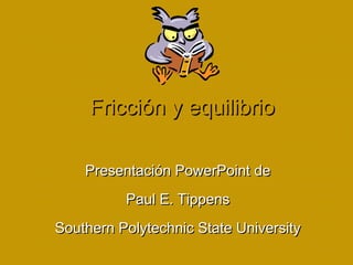 Fricción y equilibrioFricción y equilibrio
Presentación PowerPoint dePresentación PowerPoint de
Paul E. TippensPaul E. Tippens
Southern Polytechnic State UniversitySouthern Polytechnic State University
 