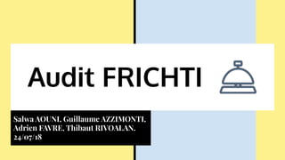 Audit FRICHTI
Salwa AOUNI, Guillaume AZZIMONTI,
Adrien FAVRE, Thibaut RIVOALAN.
24/07/18
 