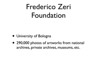 Frederico Zeri
Foundation
• University of Bologna	

• 290,000 photos of artworks from national
archives, private archives, museums, etc.
 