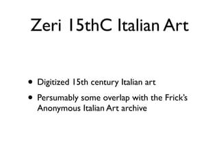 Zeri 15thC Italian Art
• Digitized 15th century Italian art	

• Persumably some overlap with the Frick’s
Anonymous Italian Art archive
 
