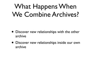 What Happens When
We Combine Archives?
• Discover new relationships with the other
archive	

• Discover new relationships inside our own
archive
 
