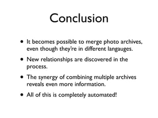 Conclusion
• It becomes possible to merge photo archives,
even though they’re in different langauges.	

• New relationships are discovered in the
process.	

• The synergy of combining multiple archives
reveals even more information.	

• All of this is completely automated!
 