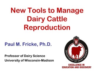 New Tools to Manage
Dairy Cattle
Reproduction
Paul M. Fricke, Ph.D.
Professor of Dairy Science
University of Wisconsin-Madison
 