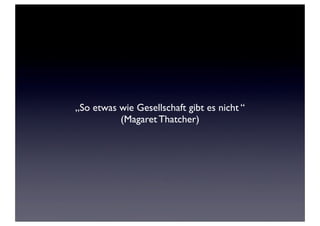 „So etwas wie Gesellschaft gibt es nicht “
          (Magaret Thatcher)
 