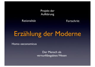 Projekt der
                       Aufklärung

      Rationalität                        Fortschritt



 Erzählung der Moderne
Homo oeconomicus

                         Der Mensch als
                     vernunftbegabtes Wesen
 