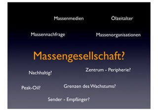 Massenmedien              Ölzeitalter


    Massennachfrage                 Massenorganisationen



     Massengesellschaft?
                                Zentrum - Peripherie?
   Nachhaltig?


Peak-Oil?           Grenzen des Wachstums?

            Sender - Empfänger?
 