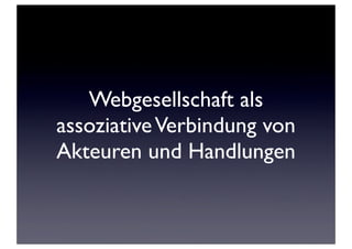 Webgesellschaft als
assoziative Verbindung von
Akteuren und Handlungen
 