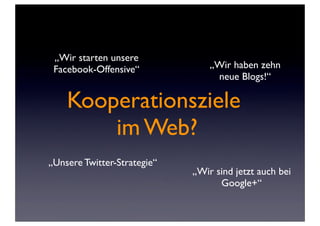 „Wir starten unsere
 Facebook-Offensive“             „Wir haben zehn
                                  neue Blogs!“

    Kooperationsziele
        im Web?
„Unsere Twitter-Strategie“
                             „Wir sind jetzt auch bei
                                   Google+“
 