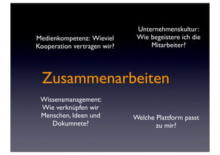 Unternehmenskultur:
Medienkompetenz: Wieviel      Wie begeistere ich die
Kooperation vertragen wir?        Mitarbeiter?




  Zusammenarbeiten
 Wissensmanagement:
 Wie verknüpfen wir
 Menschen, Ideen und         Welche Plattform passt
    Dokumnete?                      zu mir?
 
