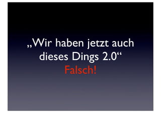 „Wir haben jetzt auch
  dieses Dings 2.0“
       Falsch!
 