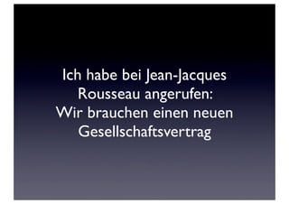 Ich habe bei Jean-Jacques
   Rousseau angerufen:
Wir brauchen einen neuen
   Gesellschaftsvertrag
 