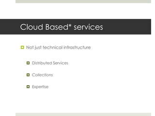 Cloud Based* services

 Not just technical infrastructure


   Distributed Services


   Collections


   Expertise
 
