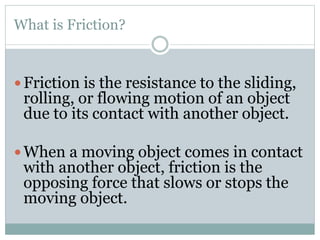 What is Friction?
 Friction is the resistance to the sliding,
rolling, or flowing motion of an object
due to its contact ...