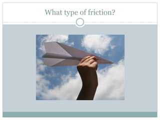 What type of friction?
 