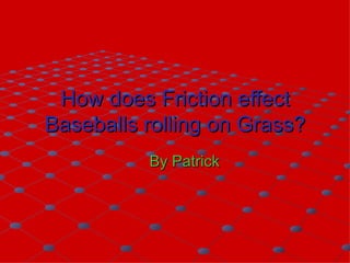 How does Friction effect Baseballs rolling on Grass? By Patrick  