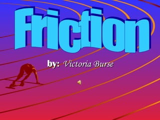 by:  Victoria Burse Friction 