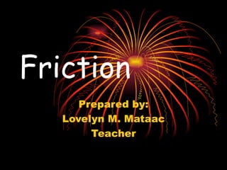 Friction Prepared by: Lovelyn M. Mataac Teacher 