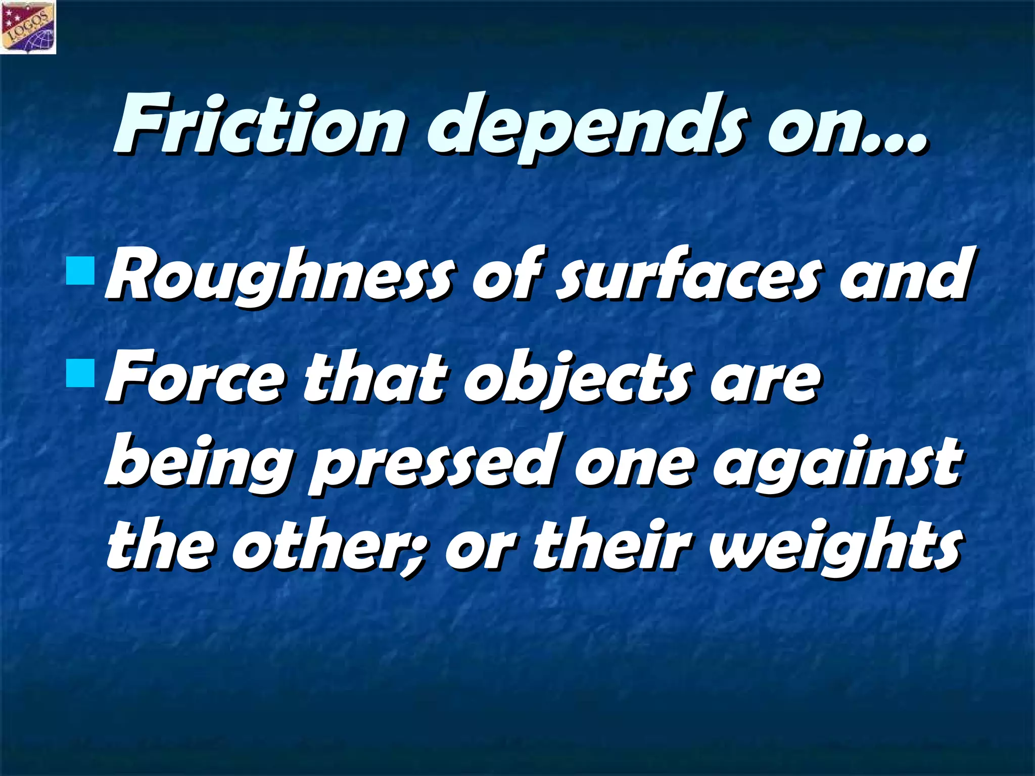 Friction depends on… Roughness of surfaces and  Force that objects are being pressed one against the other; or their weights 