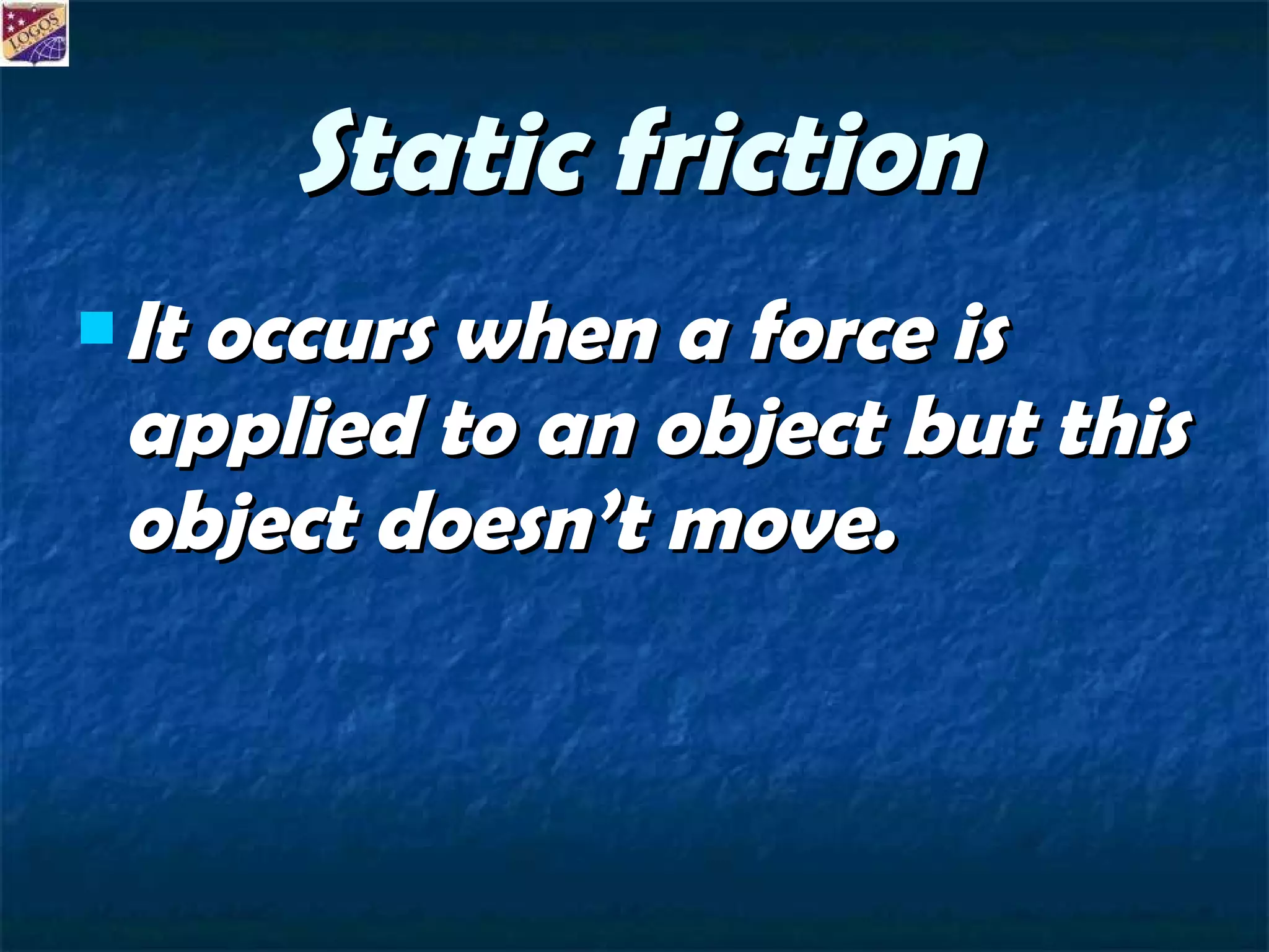 Static friction It occurs when a force is applied to an object but this object doesn’t move. 