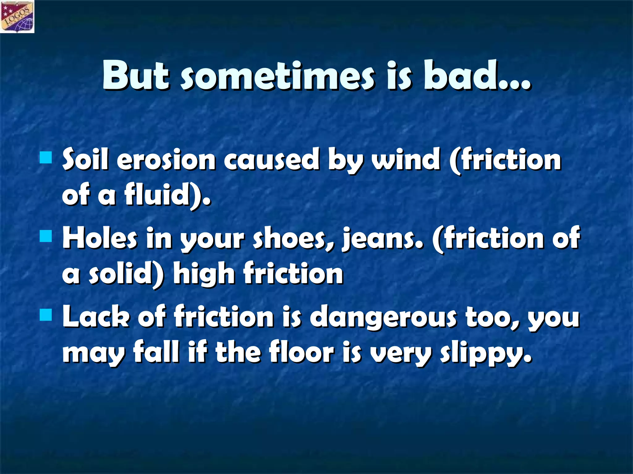 But sometimes is bad… Soil erosion caused by wind (friction of a fluid). Holes in your shoes, jeans. (friction of a solid) high friction Lack of friction is dangerous too, you may fall if the floor is very slippy. 